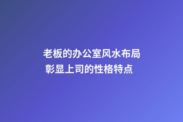 老板的办公室风水布局 彰显上司的性格特点